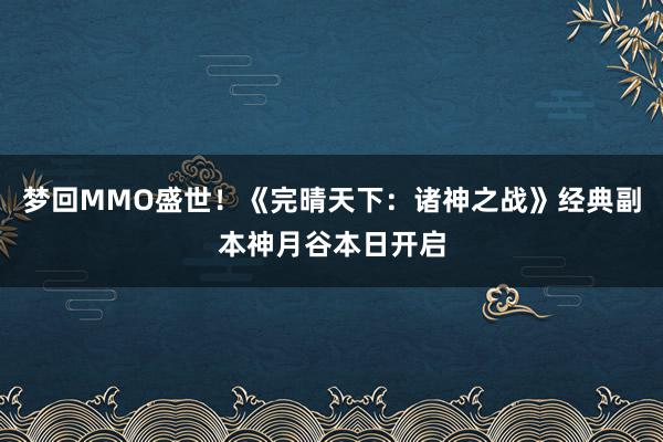 梦回MMO盛世！《完晴天下：诸神之战》经典副本神月谷本日开启